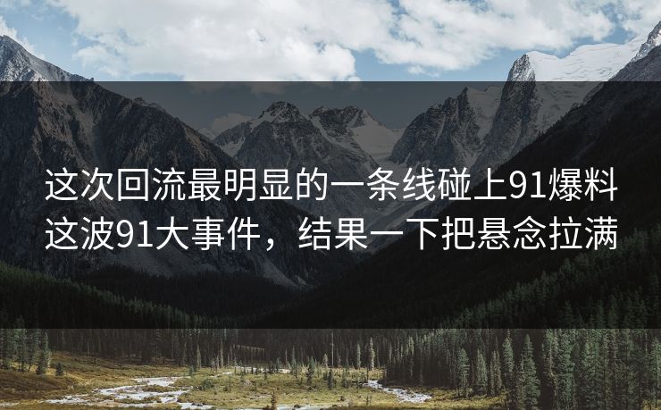 这次回流最明显的一条线碰上91爆料这波91大事件，结果一下把悬念拉满
